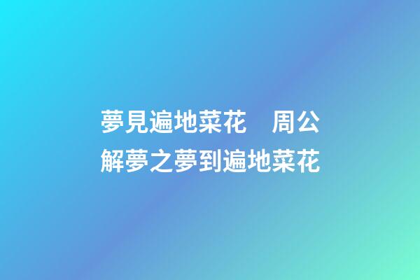 夢見遍地菜花　周公解夢之夢到遍地菜花